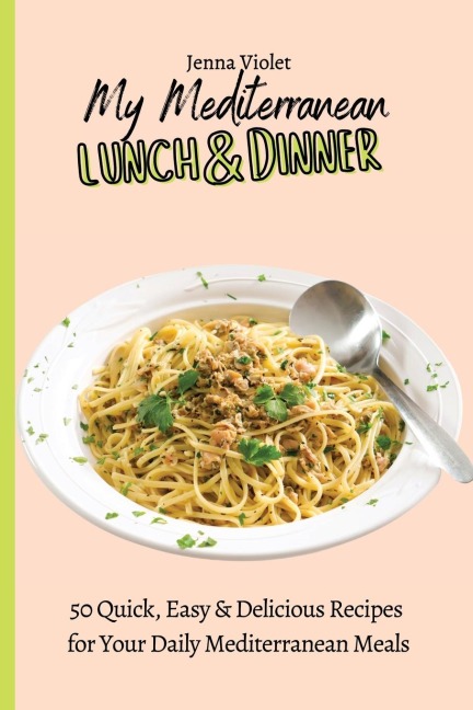 My Mediterranean Lunch & Dinner: 50 Quick, Easy & Delicious Recipes for Your Daily Mediterranean Meals