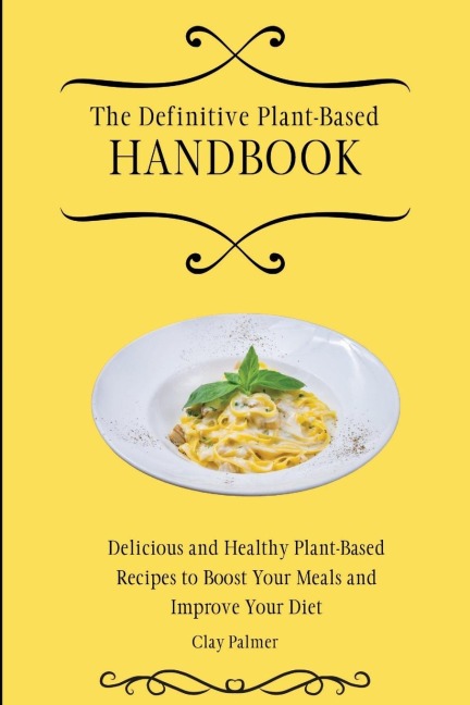 The Definitive Plant-Based Handbook: Delicious and Healthy Plant-Based Recipes to Boost Your Meals and Improve Your Diet