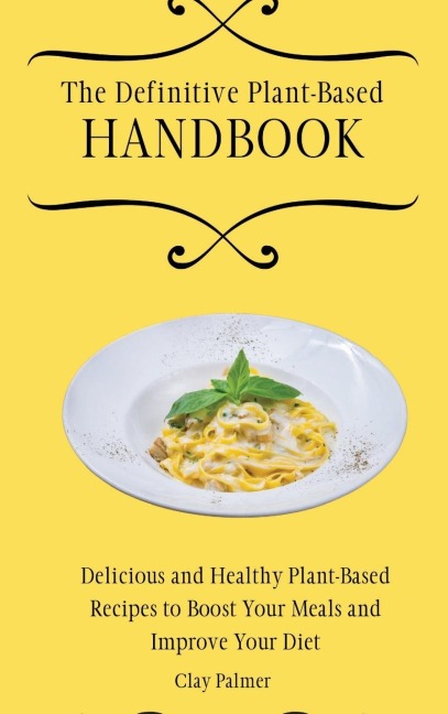 The Definitive Plant-Based Handbook: Delicious and Healthy Plant-Based Recipes to Boost Your Meals and Improve Your Diet