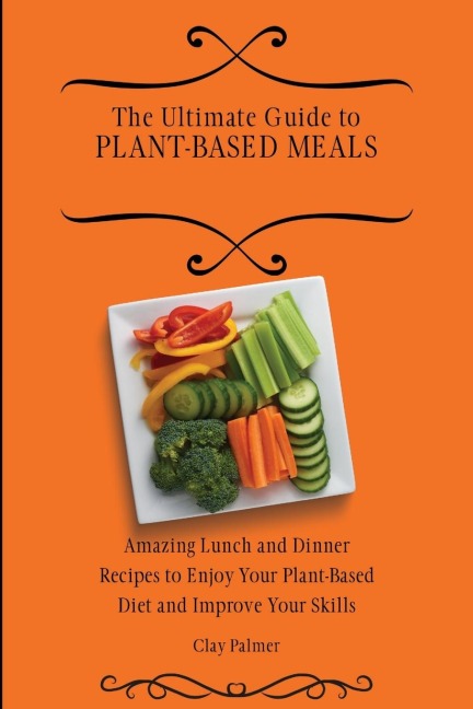 The Ultimate Guide to Plant- Based Meals: Amazing Lunch and Dinner Recipes to Enjoy Your Plant- Based Diet and Improve Your Skills