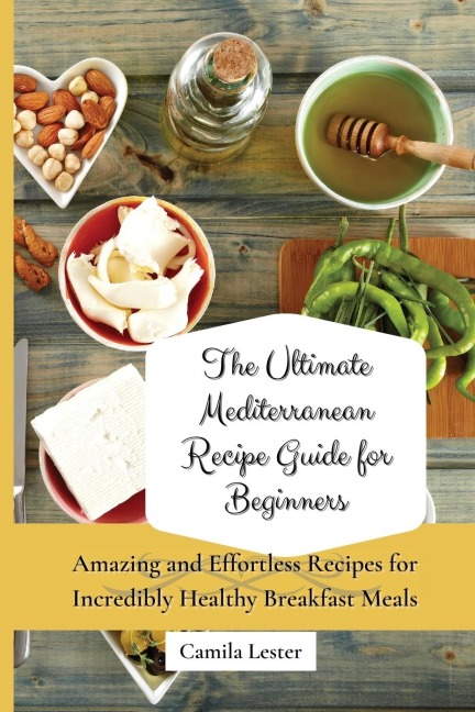 The Ultimate Mediterranean Recipe Guide for Beginners: Amazing and Effortless Recipes for Incredibly Healthy Breakfast Meals