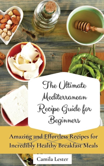 The Ultimate Mediterranean Recipe Guide for Beginners: Amazing and Effortless Recipes for Incredibly Healthy Breakfast Meals