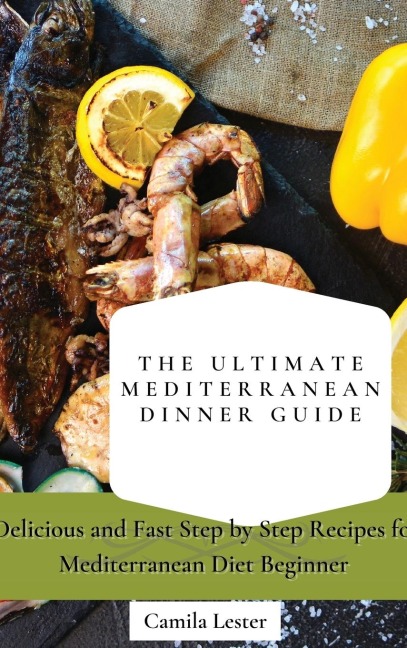 The Ultimate Mediterranean Dinner Guide: Delicious and Fast Step by Step Recipes for Mediterranean Diet Beginner