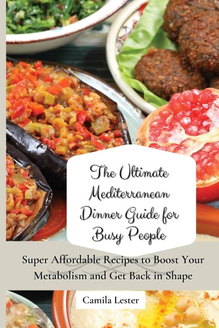 The Ultimate Mediterranean Dinner Guide for Busy People: Super Affordable Recipes to Boost Your Metabolism and Get Back in Shape
