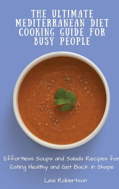 The Ultimate Mediterranean Diet Cooking Guide for Busy People: Effortless Soups and Salads Recipes for Eating Healthy and Get Back in Shape