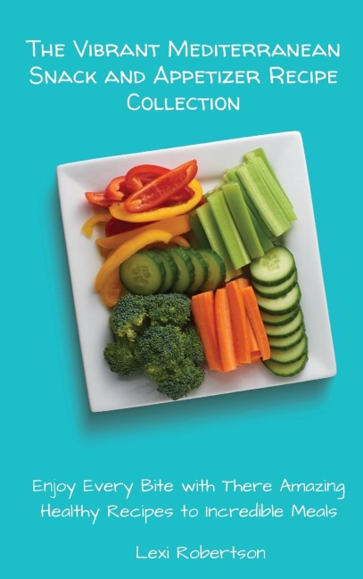 The Vibrant Mediterranean Snack and Appetizer Recipe Collection: Enjoy Every Bite with These Amazing Healthy Recipes to Incredible Meals