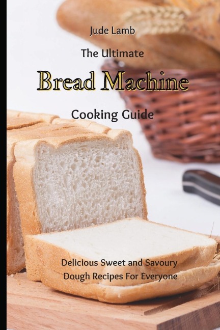 The Ultimate Bread Machine Cooking Guide: Delicious Sweet and Savoury Dough Recipes For Everyone