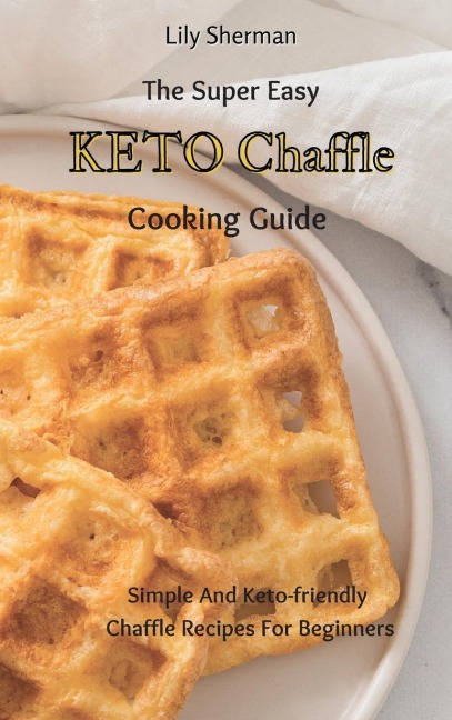 The Super Easy KETO Chaffle Cooking Guide: Simple And Keto-friendly Chaffle Recipes For Beginners