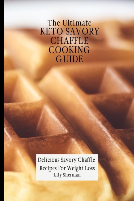 The Ultimate KETO Savory Chaffle Cooking Guide: Delicious Savory Chaffles Recipes For Weight Loss