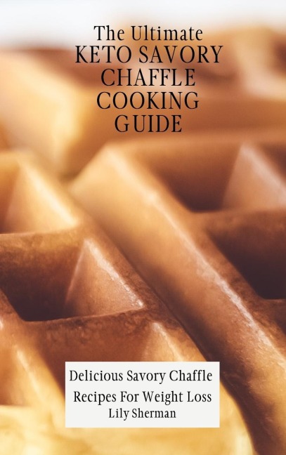 The Ultimate KETO Savory Chaffle Cooking Guide: Delicious Savory Chaffles Recipes For Weight Loss