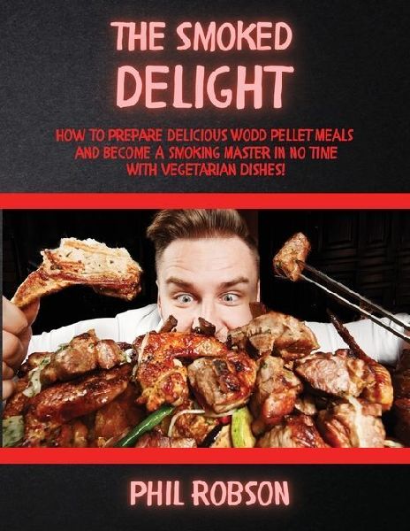 The Smoked Delight: How to Prepare Delicious Wood Pellet Grill Meals and Become a Smoking Master in No Time. With Vegetarian Dishes!