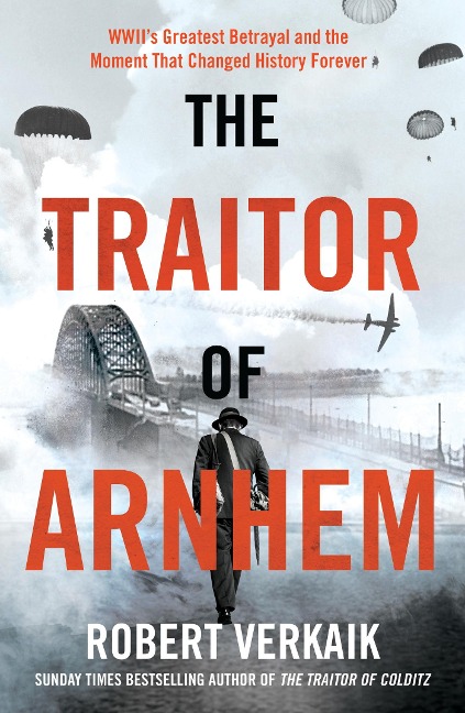 The Traitor of Arnhem: WWIIs Greatest Betrayal and the Moment That Changed History Forever