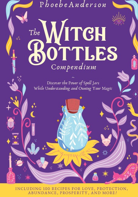 The Witch Bottles Compendium: Discover the Power of Spell Jars While Understanding and Owning Your Magic. Including 100 Recipes for Love, Protection, Abundance Prosperity, and More!