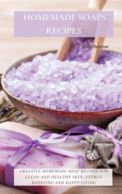 HOMEMADE SOAPS RECIPES: Creative Homemade Soap Recipes for Clean and Healthy Skin, Energy Boosting and Happy Living