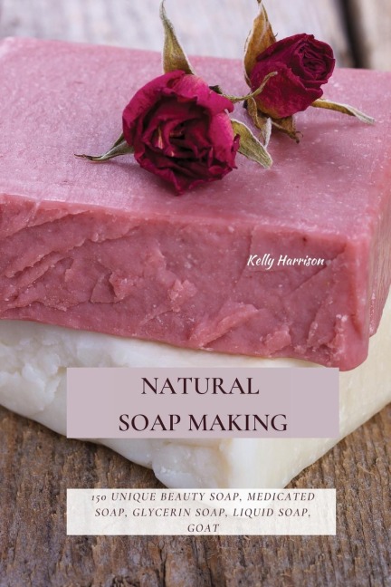 NATURAL SOAP MAKING: 150 Unique Beauty Soap, Medicated Soap, Glycerin Soap, Liquid Soap, Goat Milk Soap & So Much More