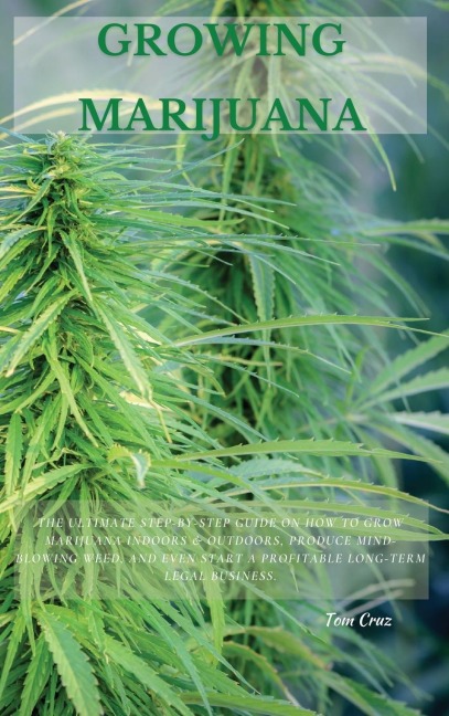 GROWING MARIJUANA: The Ultimate Step-by-Step Guide On How to Grow Marijuana Indoors & Outdoors, Produce Mind-Blowing Weed, and Even Start a Profitable Long-Term Legal Business.