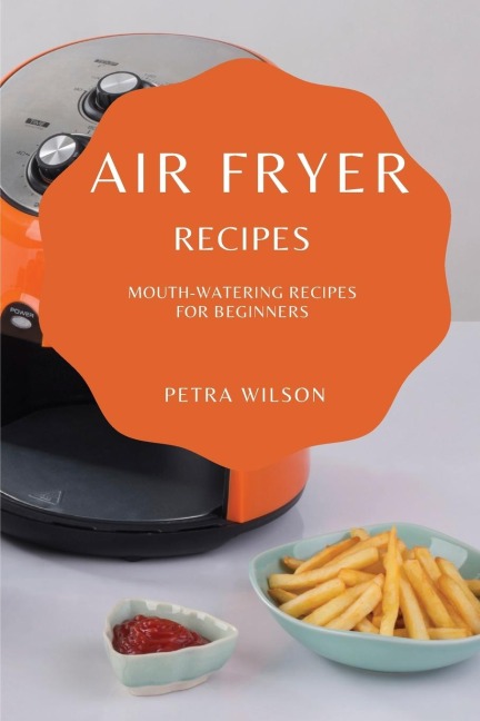 AIR FRYER RECIPES: MOUTH-WATERING RECIPES FOR BEGINNERS