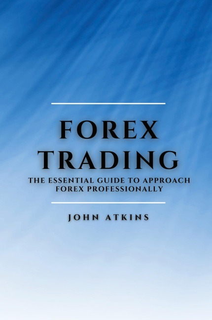 FOREX TRADING: THE ESSENTIAL GUIDE  TO APPROACH FOREX PROFESSIONALLY