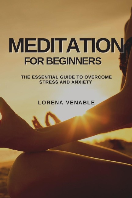MEDITATION FOR BEGINNERS: THE ESSENTIAL GUIDE TO OVERCOME STRESS AND ANXIETY