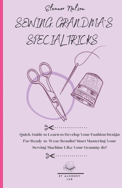 SEWING: QUICK GUIDE TO LEARN TO DEVELOP YOUR FASHION DESIGN FOR READY-TO-WEAR RESULTS! START MASTERING YOUR SEWING MACHINE LIKE YOUR GRAMMY DO!
