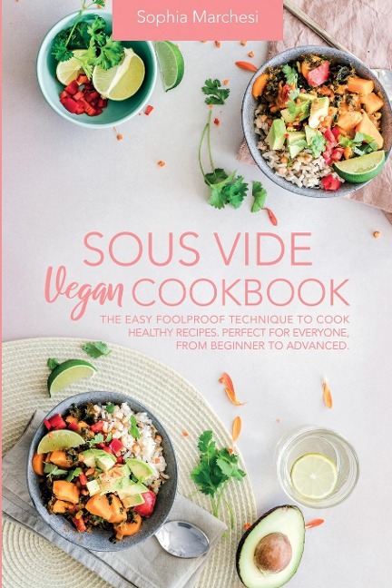Sous Vide Vegan Cookbook: The Easy Foolproof Technique to Cook Healthy Recipes. Perfect for Everyone, from Beginner to Advanced