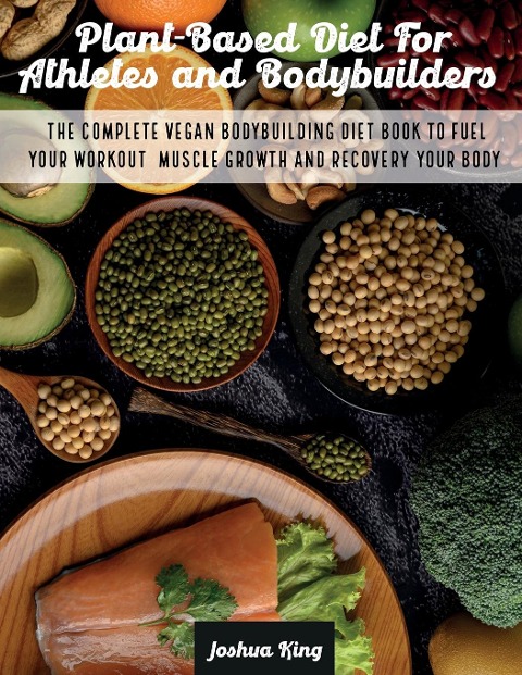 Plant-Based Diet For Athletes and Bodybuilders: The Complete Vegan Bodybuilding Diet Book to Fuel Your Workout, Muscle Growth And Recovery Your Body