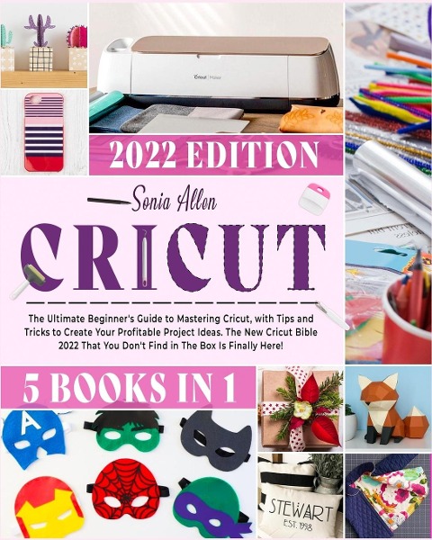 Cricut 5 in 1: The Ultimate Beginners Guide to Mastering Cricut, with Tips and Tricks to Create Your Profitable Project Ideas. The New Cricut Bible 2022 That You Dont Find in The Box Is Finally Here!