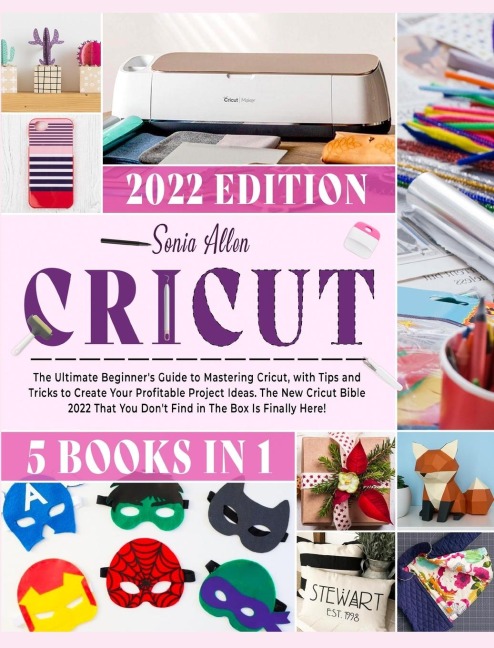 Cricut 5 in 1: The Ultimate Beginners Guide to Mastering Cricut, with Tips and Tricks to Create Your Profitable Project Ideas. The New Cricut Bible 2022 That You Dont Find in The Box Is Finally Here!
