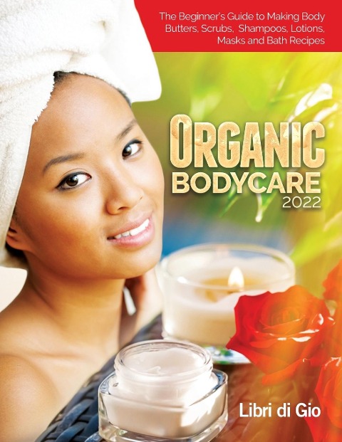 Organic Bodycare 2022: The Beginners Guide to Making Body Butters, Scrubs, Shampoos, Lotions, Masks and Bath Recipes