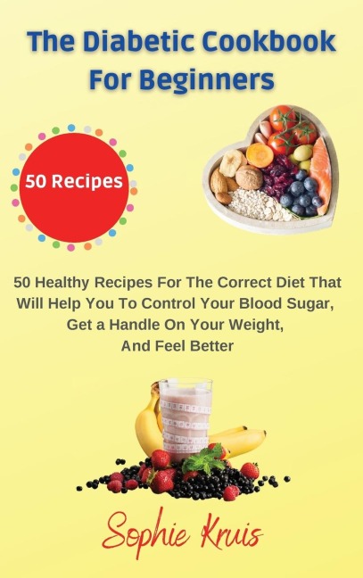 The Diabetic Cookbook for Beginners: 50 Healthy Recipes For The Correct Diet That Will Help You To Control Your Blood Sugar,  Get a Handle On Your Weight, And Feel Better