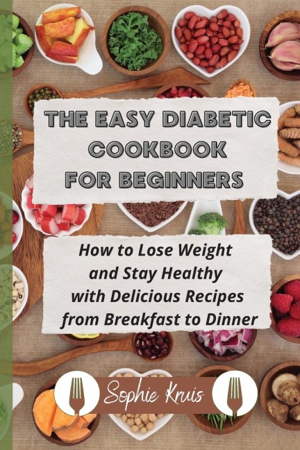 THE EASY DIABETIC COOKBOOK FOR BEGINNERS: How to Lose Weight and Stay Healthy  with Delicious Recipes from Breakfast to Dinner