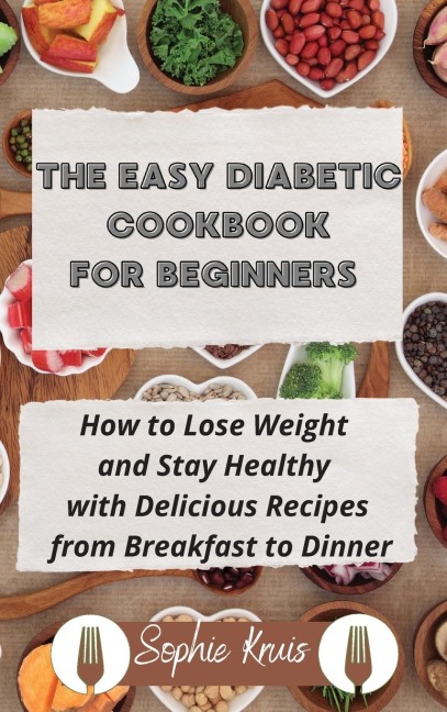 THE EASY DIABETIC COOKBOOK FOR BEGINNERS: How to Lose Weight and Stay Healthy  with Delicious Recipes from Breakfast to Dinner