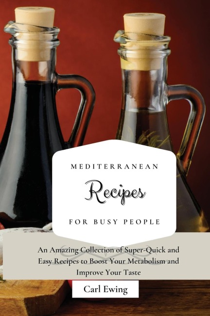 Mediterranean Recipes for Busy People: An Amazing Collection of Super-Quick and Easy Recipes to Boost Your Metabolism and Improve Your Taste