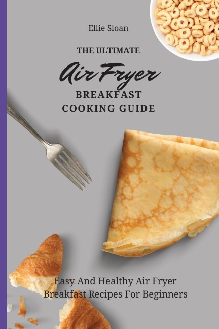 The Ultimate Air Fryer Breakfast Cooking Guide: Easy And Healthy Air Fryer Breakfast Recipes For Beginners