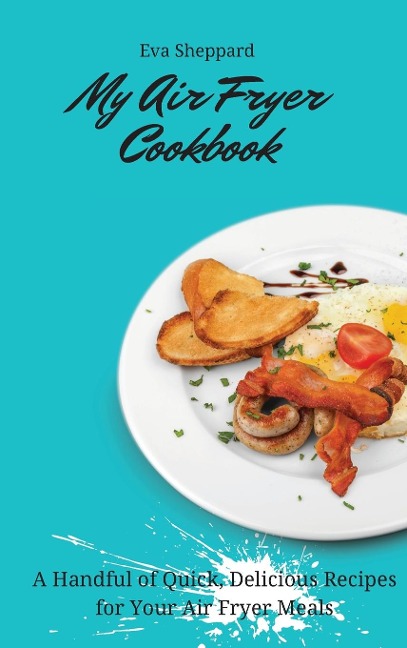 My Air Fryer Cookbook: A Handful of Quick, Delicious Recipes for Your Air Fryer Meals