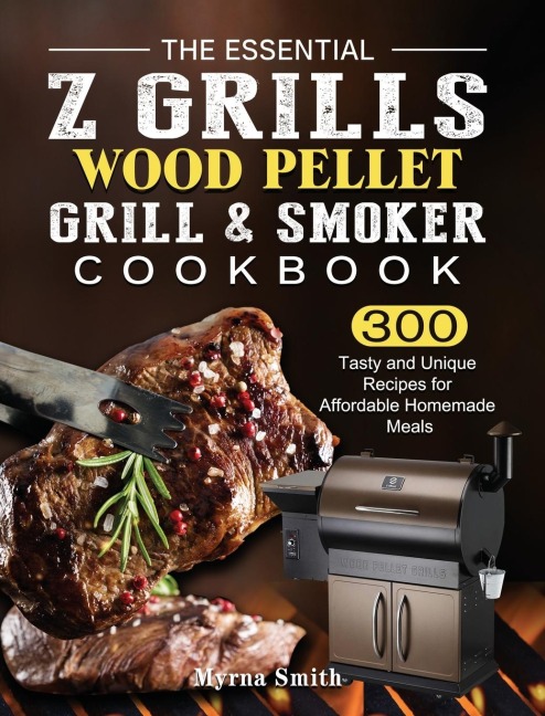 The Essential Z Grills Wood Pellet Grill & Smoker Cookbook: 300 Tasty and Unique Recipes for Affordable Homemade Meals