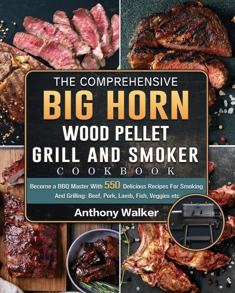 The Comprehensive BIG HORN Wood Pellet Grill And Smoker Cookbook: Become a BBQ Master With 550 Delicious Recipes For Smoking And Grilling: Beef, Pork, Lamb, Fish, Veggies etc