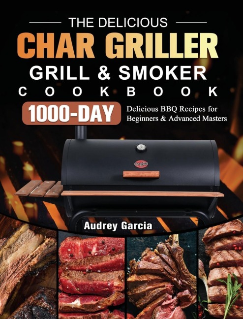 The Delicious Char Griller Grill & Smoker Cookbook: 1000-Day Delicious BBQ Recipes for Beginners and Advanced Masters