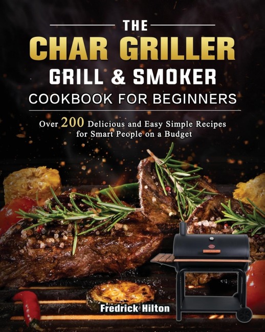 The Char Griller Grill & Smoker Cookbook For Beginners: Over 200 Delicious and Easy Simple Recipes for Smart People on a Budget