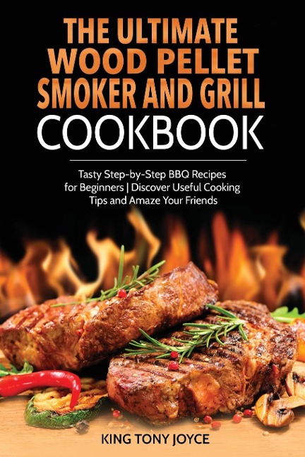 The Ultimate Wood Pellet Grill and Smoker Cookbook: Tasty Step-by-Step BBQ Recipes for Beginner | Discover Useful Cooking Tips and Amaze Your Friends