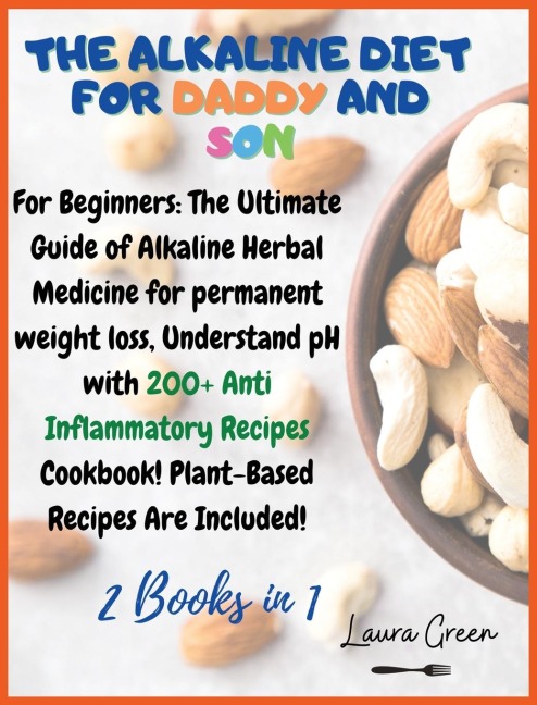 THE ALKALINE DIET FOR DADDY AND SON: 2 Books in 1: For Beginners: The Ultimate Guide of Alkaline Herbal Medicine for permanent weight loss, Understand pH with 200+ Anti Inflammatory Meals Book! Plant-Based Meals Are Included!