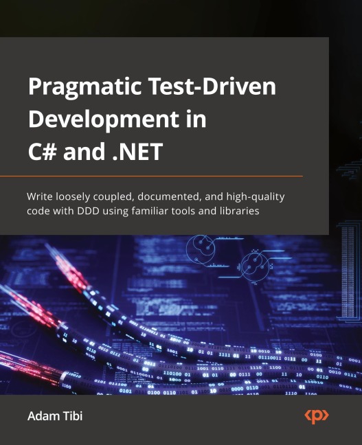 Pragmatic Test-Driven Development in C# and .NET: Write loosely coupled, documented, and high-quality code with DDD using familiar tools and libraries