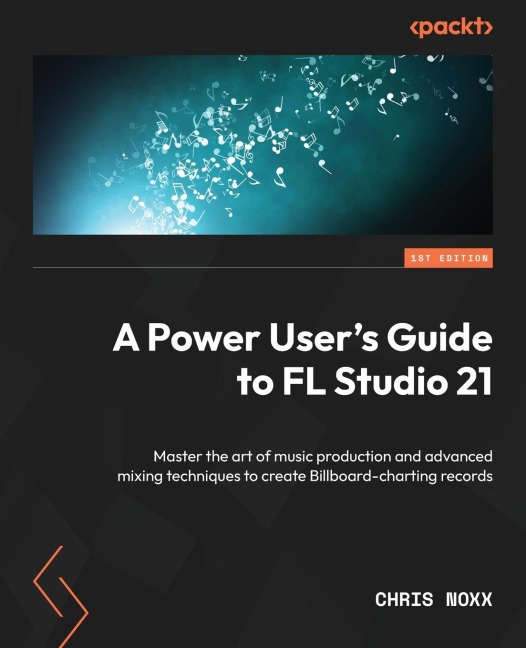 A Power Users Guide to FL Studio 21: Master the art of music production and advanced mixing techniques to create Billboard-charting records