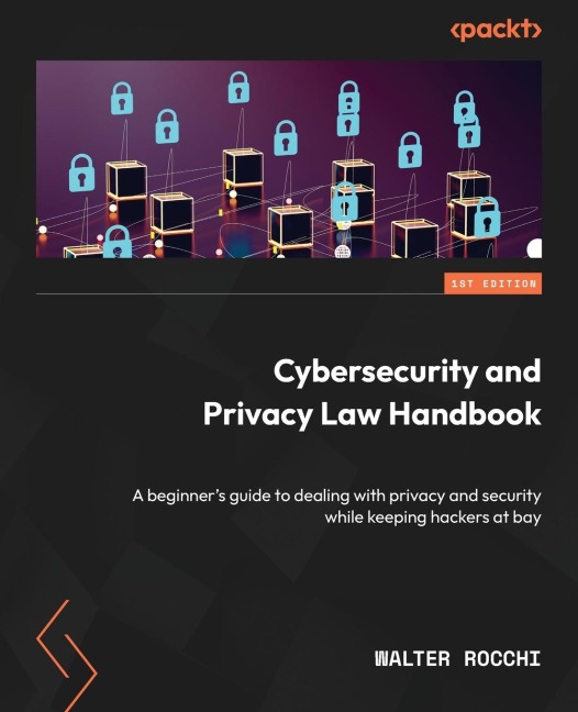 Cybersecurity and Privacy Law Handbook: A beginners guide to dealing with privacy and security while keeping hackers at bay