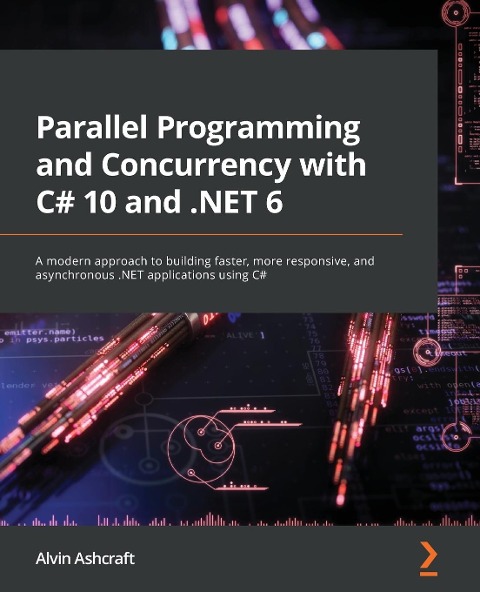 Parallel Programming and Concurrency with C# 10 and .NET 6: A modern approach to building faster, more responsive, and asynchronous .NET applications using C
