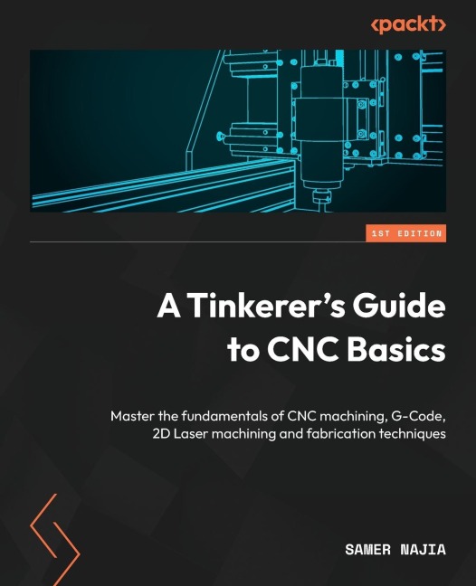 A Tinkerers Guide to CNC Basics: Master the fundamentals of CNC machining, G-Code, 2D Laser machining and fabrication techniques