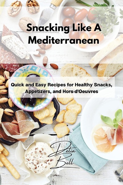 Snacking Like A Mediterranean: Quick and Easy Recipes for Healthy Snacks, Appetizers, and Hors dOeuvres