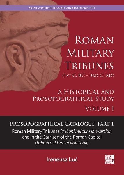 Roman Military Tribunes (First Century BC to Third Century AD): A Historical and Prosopographical Study. Volume I: Prosopographical Catalogue, Part 1: Roman Military Tribunes (tribuni militum in exercitu) and in the Garrison of the Roman Capital (tribuni 