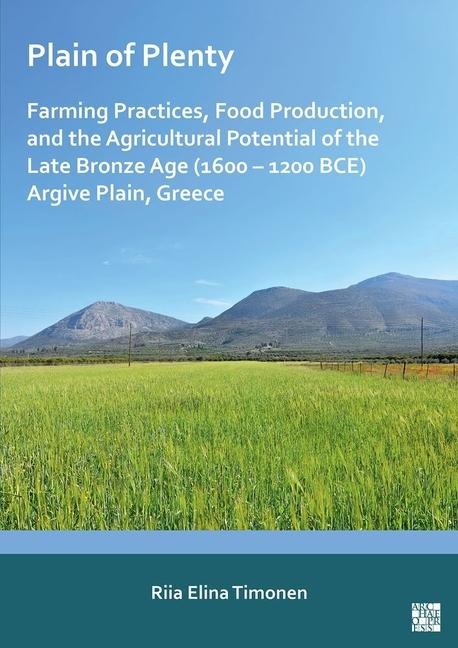 Plain of Plenty: Farming Practices, Food Production, and the Agricultural Potential of the Late Bronze Age (1600-1200 BCE) Argive Plain, Greece