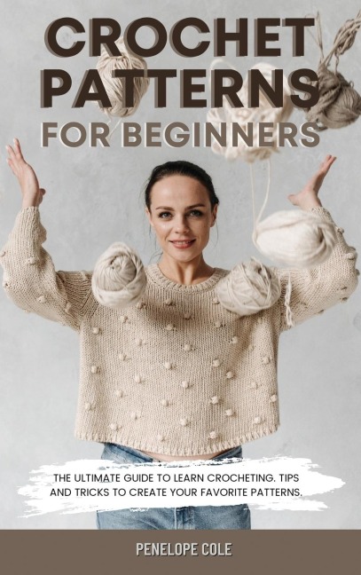 CROCHET PATTERNS FOR BEGINNERS: THE ULTIMATE GUIDE TO LEARN CROCHETING. TIPS AND TRICKS TO CREATE YOUR FAVORITE PATTERNS